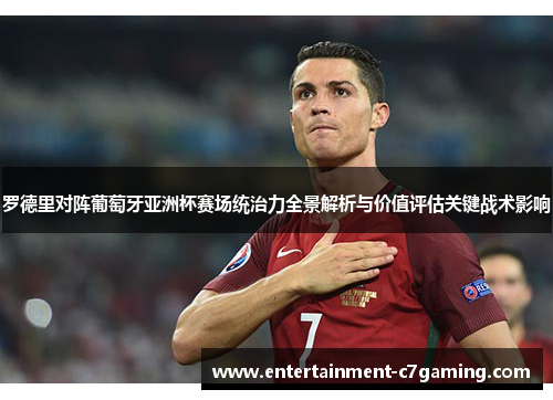 罗德里对阵葡萄牙亚洲杯赛场统治力全景解析与价值评估关键战术影响