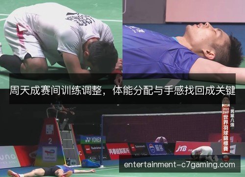 周天成赛间训练调整，体能分配与手感找回成关键