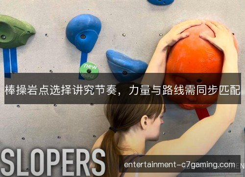 棒操岩点选择讲究节奏,力量与路线需同步匹配 棒操岩点选择讲究节奏,力量与路线需同步匹配