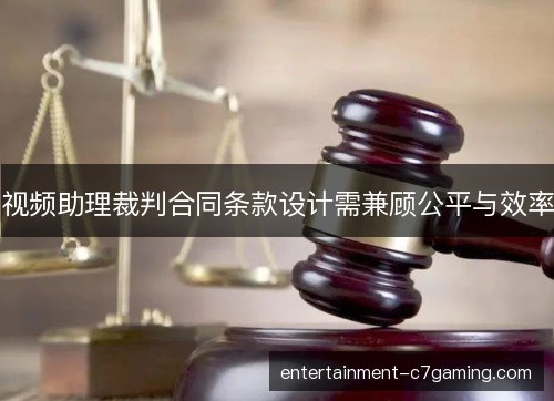 视频助理裁判合同条款设计需兼顾公平与效率